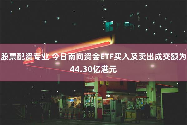 股票配资专业 今日南向资金ETF买入及卖出成交额为44.30亿港元