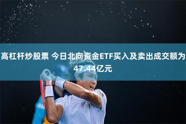 高杠杆炒股票 今日北向资金ETF买入及卖出成交额为47.44亿元