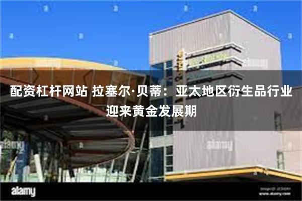 配资杠杆网站 拉塞尔·贝蒂：亚太地区衍生品行业迎来黄金发展期