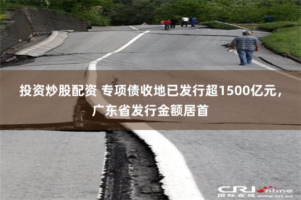 投资炒股配资 专项债收地已发行超1500亿元，广东省发行金额居首