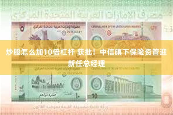 炒股怎么加10倍杠杆 获批！中信旗下保险资管迎新任总经理