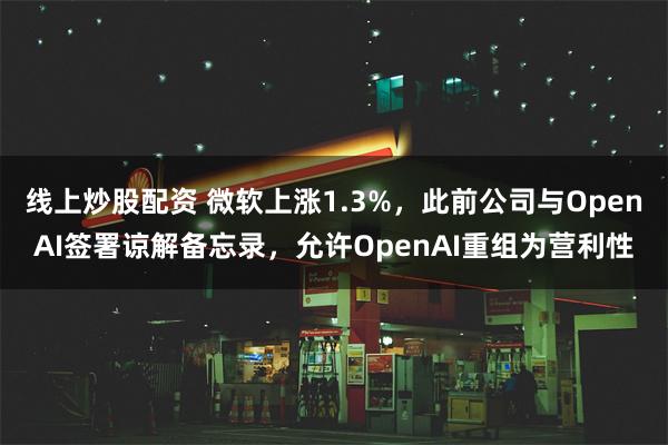 线上炒股配资 微软上涨1.3%,此前公司与OpenAI签署谅解备忘录,允许OpenAI重组为营利性