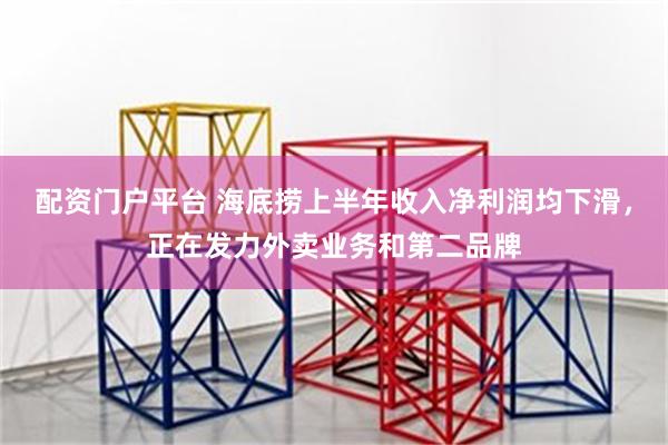 配资门户平台 海底捞上半年收入净利润均下滑，正在发力外卖业务和第二品牌