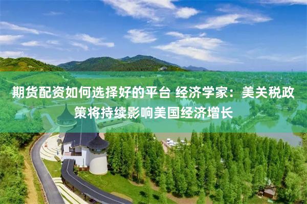 期货配资如何选择好的平台 经济学家：美关税政策将持续影响美国经济增长