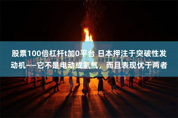 股票100倍杠杆t加0平台 日本押注于突破性发动机——它不是电动或氢气，而且表现优于两者