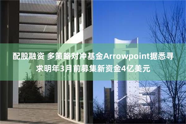 配股融资 多策略对冲基金Arrowpoint据悉寻求明年3月前募集新资金4亿美元