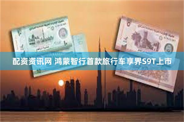 配资资讯网 鸿蒙智行首款旅行车享界S9T上市