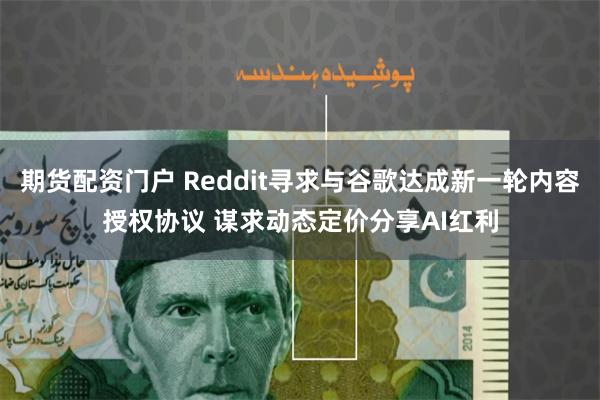 期货配资门户 Reddit寻求与谷歌达成新一轮内容授权协议 谋求动态定价分享AI红利