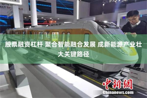 股票融资杠杆 聚合智能融合发展 成新能源产业壮大关键路径